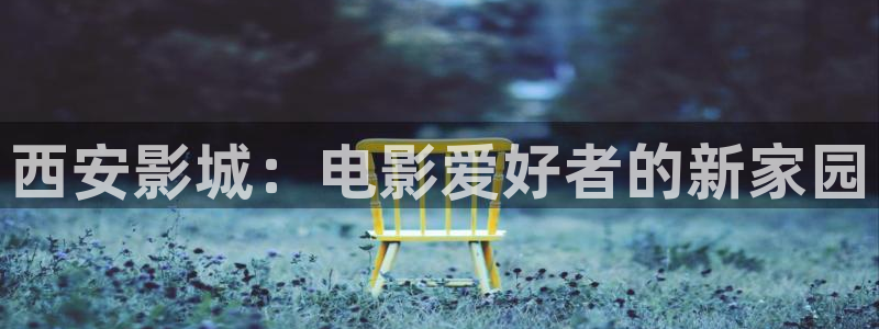 草莓视频黄色网页：西安影城：电影爱好者的新家园