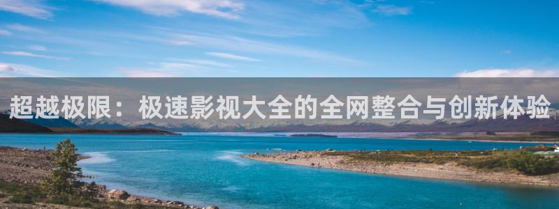 草莓视频男人：超越极限：极速影视大全的全网整合与创新体验