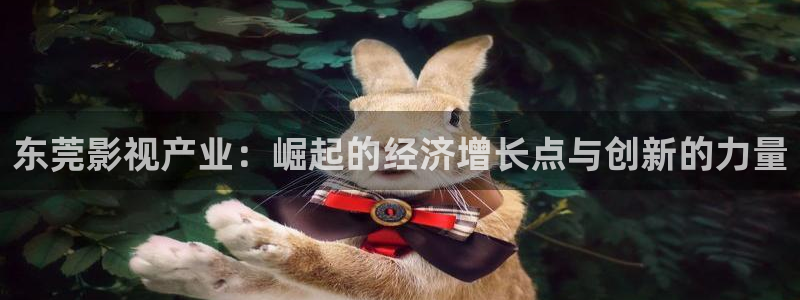 樱桃草莓：东莞影视产业：崛起的经济增长点与创新的力量