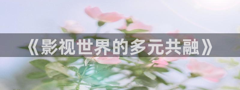 草莓视频吗：《影视世界的多元共融》