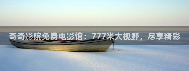 草莓视频影视：奇奇影院免费电影馆：777米大视野，尽享精彩